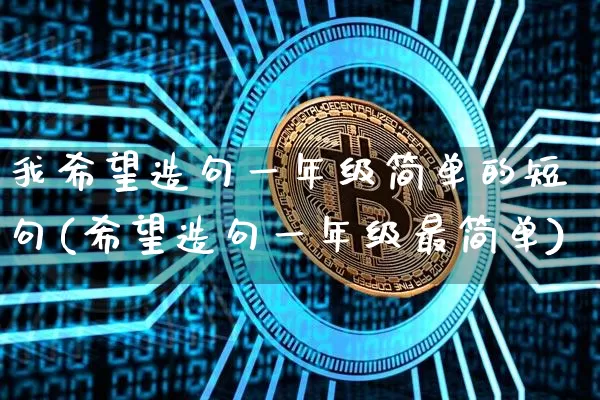 我希望造句一年级简单的短句(希望造句一年级最简单)_https://www.czytfl.com_期货_第1张