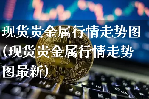 现货贵金属行情走势图(现货贵金属行情走势图最新)_https://www.czytfl.com_期货行情_第1张