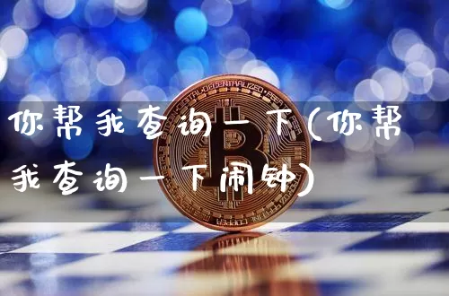 你帮我查询一下(你帮我查询一下闹钟)_https://www.czytfl.com_期货_第1张