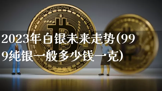 2023年白银未来走势(999纯银一般多少钱一克)_https://www.czytfl.com_期货价格_第1张