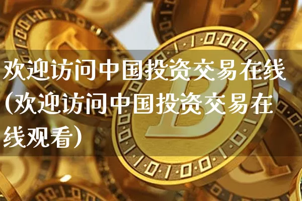 欢迎访问中国投资交易在线(欢迎访问中国投资交易在线观看)_https://www.czytfl.com_期货行情_第1张
