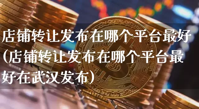 店铺转让发布在哪个平台最好(店铺转让发布在哪个平台最好在武汉发布)_https://www.czytfl.com_期货走势_第1张