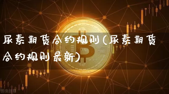 尿素期货合约规则(尿素期货合约规则最新)_https://www.czytfl.com_期货_第1张