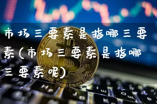 市场三要素是指哪三要素(市场三要素是指哪三要素呢)_https://www.czytfl.com_期货价格_第1张