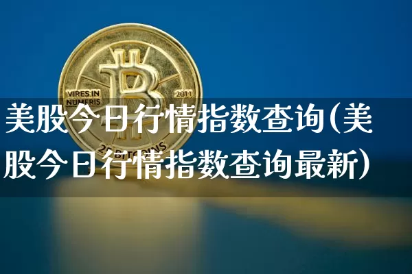 美股今日行情指数查询(美股今日行情指数查询最新)_https://www.czytfl.com_期货走势_第1张