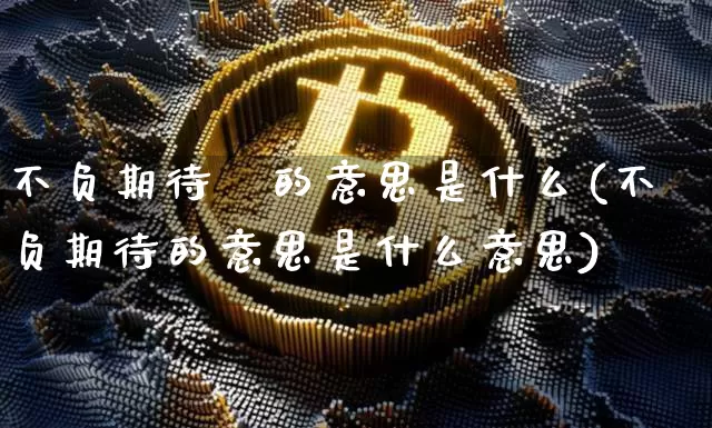 不负期待朌的意思是什么(不负期待的意思是什么意思)_https://www.czytfl.com_期货_第1张