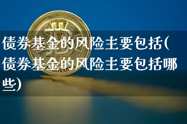债券基金的风险主要包括(债券基金的风险主要包括哪些)_https://www.czytfl.com_期货价格_第1张