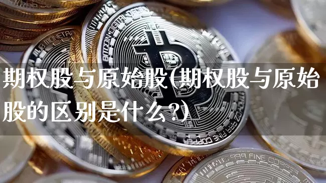 期权股与原始股(期权股与原始股的区别是什么?)_https://www.czytfl.com_期货价格_第1张