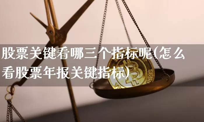 股票关键看哪三个指标呢(怎么看股票年报关键指标)_https://www.czytfl.com_期货走势_第1张
