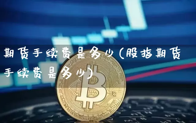 期货手续费是多少(股指期货手续费是多少)_https://www.czytfl.com_期货_第1张