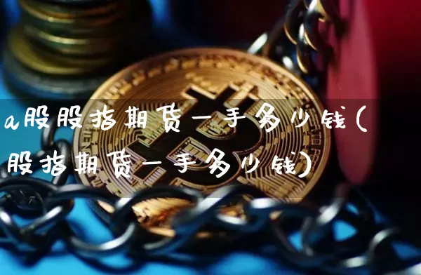 a股股指期货一手多少钱(股指期货一手多少钱)_https://www.czytfl.com_期货行情_第1张