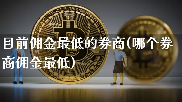 目前佣金最低的券商(哪个券商佣金最低)_https://www.czytfl.com_期货_第1张