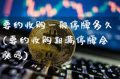 要约收购一般停牌多久(要约收购期满停牌会涨吗)_https://www.czytfl.com_期货行情_第1张