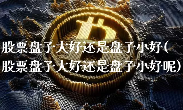 股票盘子大好还是盘子小好(股票盘子大好还是盘子小好呢)_https://www.czytfl.com_期货行情_第1张