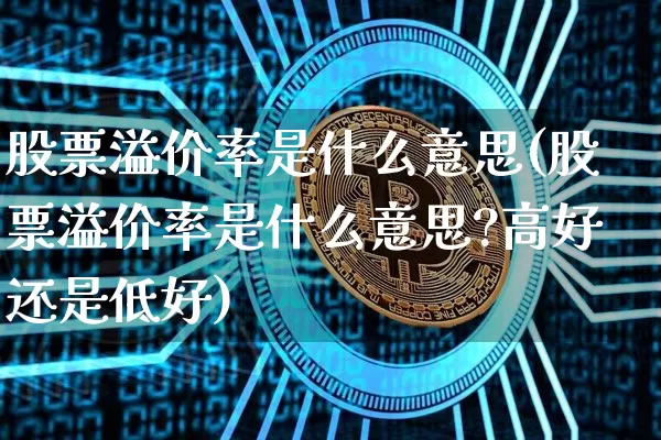 股票溢价率是什么意思(股票溢价率是什么意思?高好还是低好)_https://www.czytfl.com_期货行情_第1张