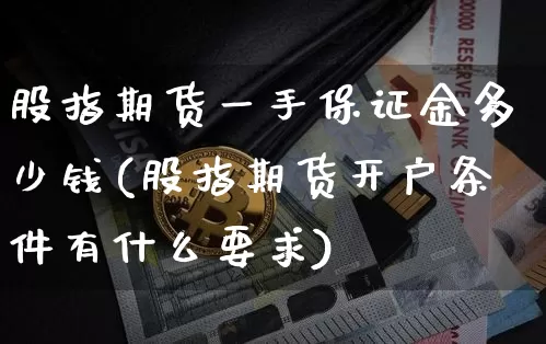 股指期货一手保证金多少钱(股指期货开户条件有什么要求)_https://www.czytfl.com_期货行情_第1张