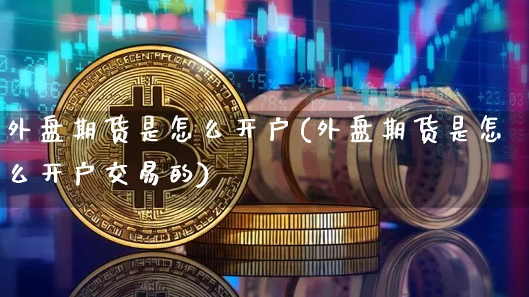 外盘期货是怎么开户(外盘期货是怎么开户交易的)_https://www.czytfl.com_期货行情_第1张