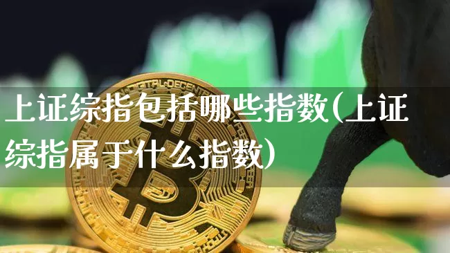 上证综指包括哪些指数(上证综指属于什么指数)_https://www.czytfl.com_期货_第1张