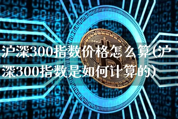沪深300指数价格怎么算(沪深300指数是如何计算的)_https://www.czytfl.com_期货行情_第1张