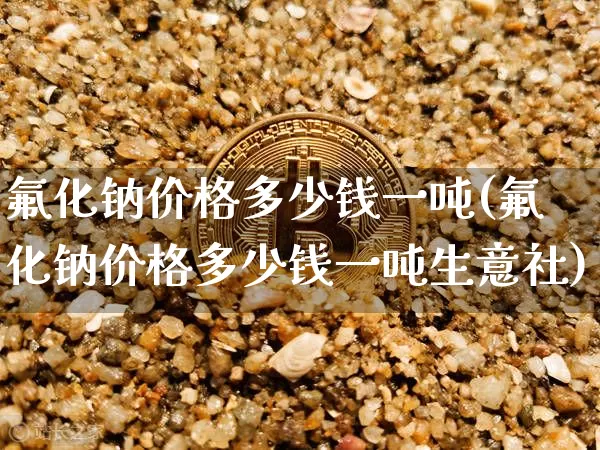 氟化钠价格多少钱一吨(氟化钠价格多少钱一吨生意社)_https://www.czytfl.com_期货走势_第1张