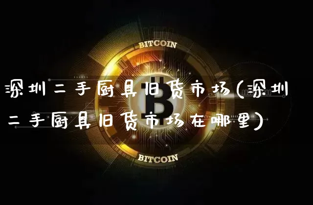 深圳二手厨具旧货市场(深圳二手厨具旧货市场在哪里)_https://www.czytfl.com_期货行情_第1张