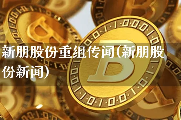 新朋股份重组传闻(新朋股份新闻)_https://www.czytfl.com_期货行情_第1张