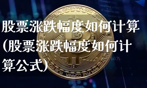 股票涨跌幅度如何计算(股票涨跌幅度如何计算公式)_https://www.czytfl.com_期货走势_第1张