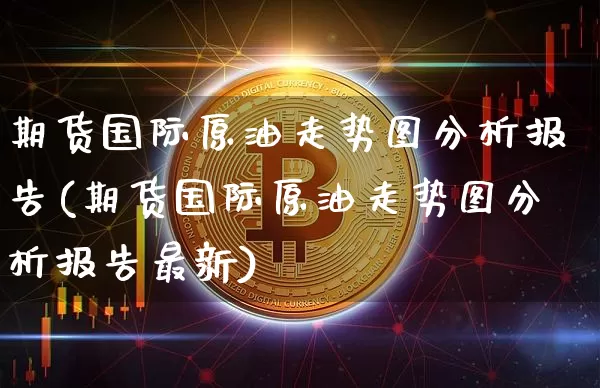 期货国际原油走势图分析报告(期货国际原油走势图分析报告最新)_https://www.czytfl.com_期货行情_第1张