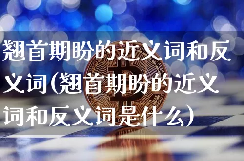 翘首期盼的近义词和反义词(翘首期盼的近义词和反义词是什么)_https://www.czytfl.com_期货走势_第1张