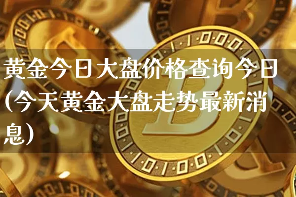 黄金今日大盘价格查询今日(今天黄金大盘走势最新消息)_https://www.czytfl.com_期货行情_第1张