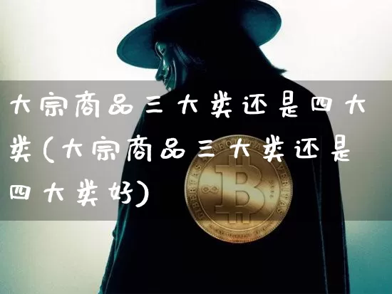 大宗商品三大类还是四大类(大宗商品三大类还是四大类好)_https://www.czytfl.com_期货价格_第1张