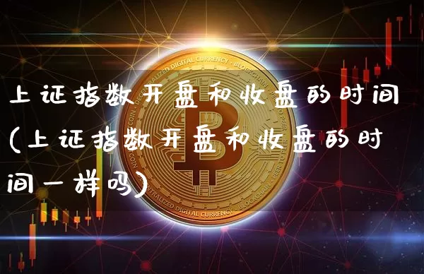 上证指数开盘和收盘的时间(上证指数开盘和收盘的时间一样吗)_https://www.czytfl.com_期货_第1张