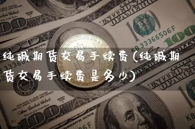纯碱期货交易手续费(纯碱期货交易手续费是多少)_https://www.czytfl.com_期货价格_第1张