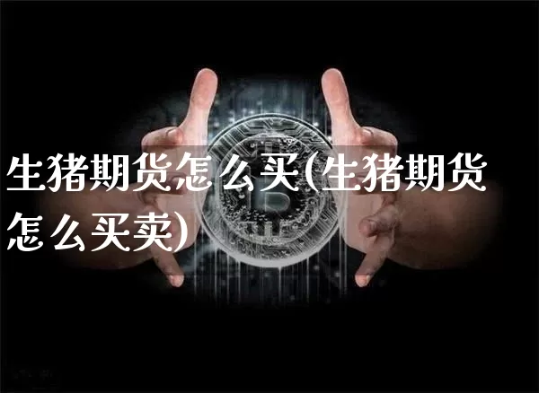 生猪期货怎么买(生猪期货怎么买卖)_https://www.czytfl.com_期货行情_第1张