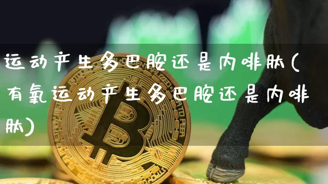 运动产生多巴胺还是内啡肽(有氧运动产生多巴胺还是内啡肽)_https://www.czytfl.com_期货_第1张