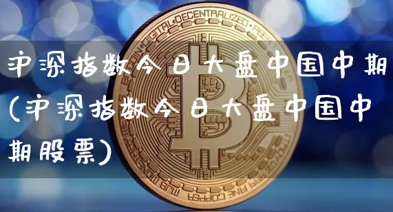 沪深指数今日大盘中国中期(沪深指数今日大盘中国中期股票)_https://www.czytfl.com_期货行情_第1张