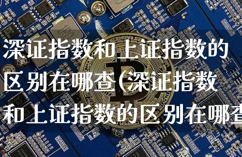 深证指数和上证指数的区别在哪查(深证指数和上证指数的区别在哪查询)_https://www.czytfl.com_期货价格_第1张