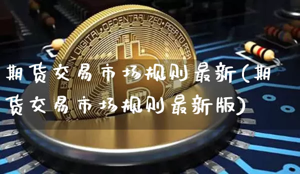 期货交易市场规则最新(期货交易市场规则最新版)_https://www.czytfl.com_期货价格_第1张