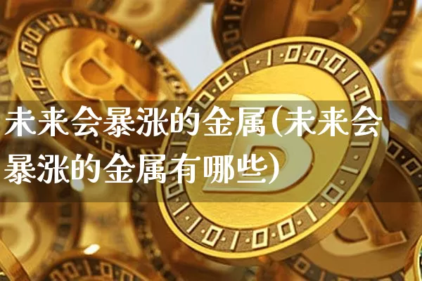 未来会暴涨的金属(未来会暴涨的金属有哪些)_https://www.czytfl.com_期货行情_第1张