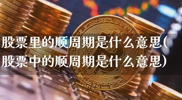 股票里的顺周期是什么意思(股票中的顺周期是什么意思)_https://www.czytfl.com_期货走势_第1张