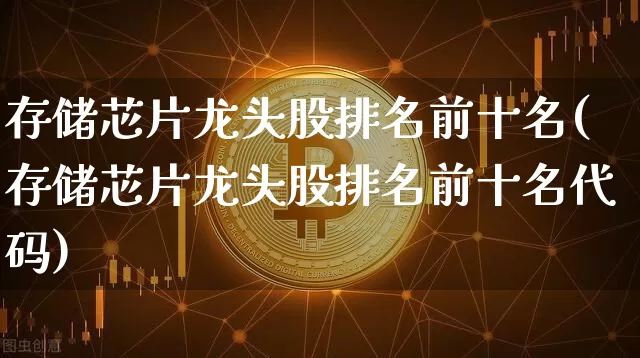 存储芯片龙头股排名前十名(存储芯片龙头股排名前十名代码)_https://www.czytfl.com_期货_第1张