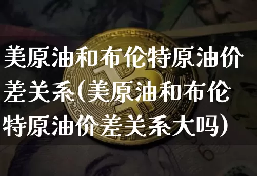美原油和布伦特原油价差关系(美原油和布伦特原油价差关系大吗)_https://www.czytfl.com_期货行情_第1张