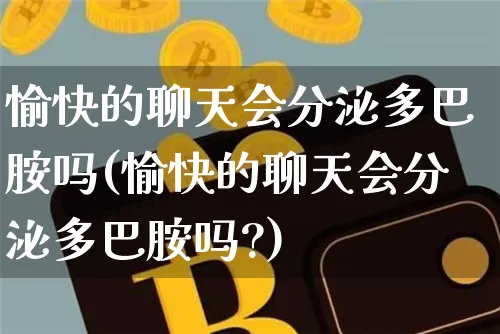 愉快的聊天会分泌多巴胺吗(愉快的聊天会分泌多巴胺吗?)_https://www.czytfl.com_期货价格_第1张