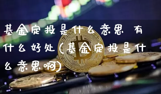 基金定投是什么意思 有什么好处(基金定投是什么意思啊)_https://www.czytfl.com_期货走势_第1张