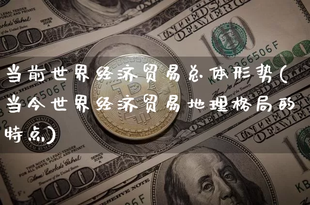 当前世界经济贸易总体形势(当今世界经济贸易地理格局的特点)_https://www.czytfl.com_期货行情_第1张