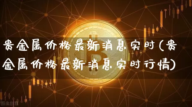 贵金属价格最新消息实时(贵金属价格最新消息实时行情)_https://www.czytfl.com_期货行情_第1张