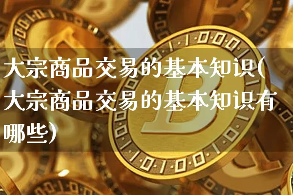 大宗商品交易的基本知识(大宗商品交易的基本知识有哪些)_https://www.czytfl.com_期货价格_第1张