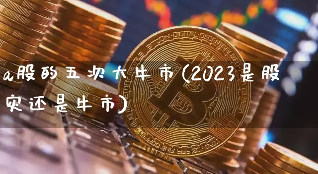 a股的五次大牛市(2023是股灾还是牛市)_https://www.czytfl.com_期货走势_第1张