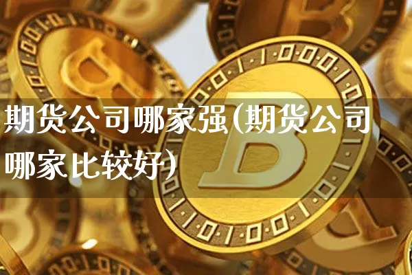 期货公司哪家强(期货公司哪家比较好)_https://www.czytfl.com_期货行情_第1张