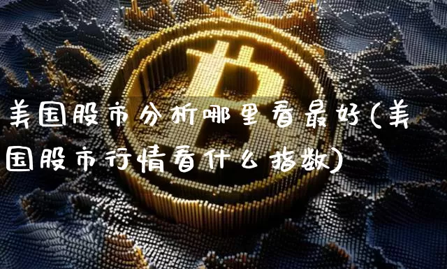 美国股市分析哪里看最好(美国股市行情看什么指数)_https://www.czytfl.com_期货行情_第1张